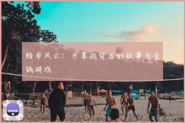 赔率风云:开幕战背后的故事与金钱游戏