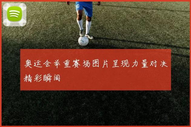 奥运会举重赛场图片呈现力量对决精彩瞬间