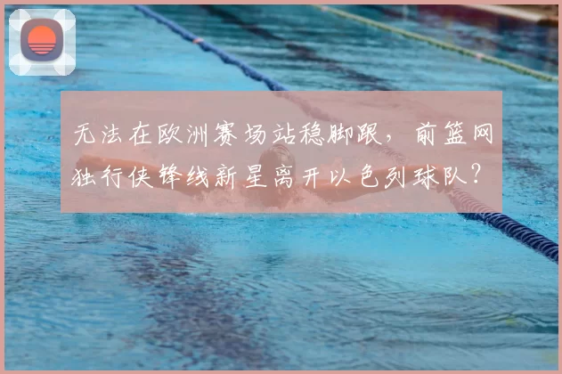 无法在欧洲赛场站稳脚跟,前篮网独行侠锋线新星离开以色列球队?