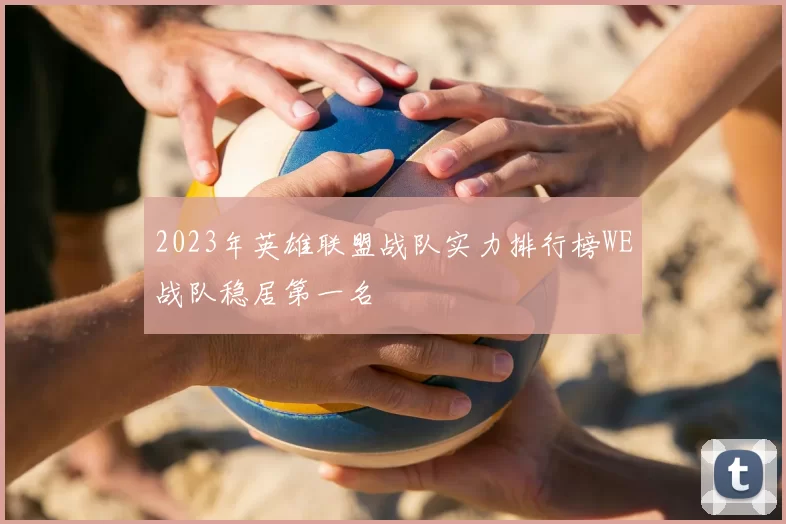 2023年英雄联盟战队实力排行榜WE战队稳居第一名