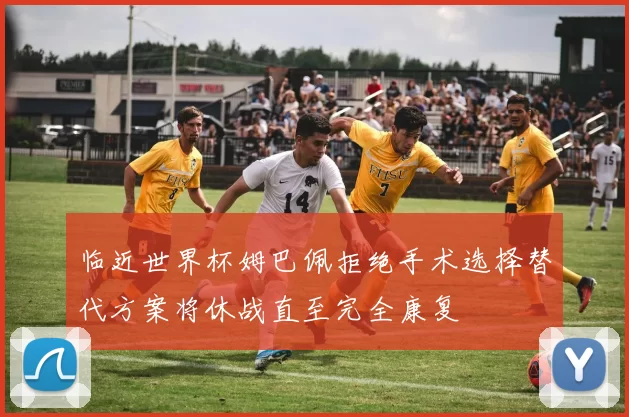临近世界杯姆巴佩拒绝手术选择替代方案将休战直至完全康复