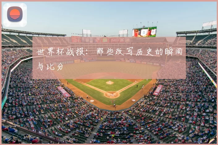 世界杯战报：那些改写历史的瞬间与比分