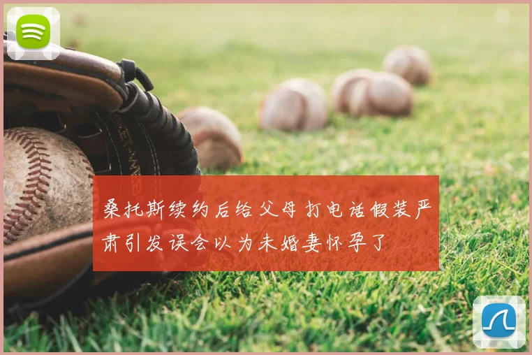 桑托斯续约后给父母打电话假装严肃引发误会以为未婚妻怀孕了