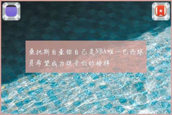 桑托斯自豪称自己是NBA唯一巴西球员希望成为孩子们的榜样