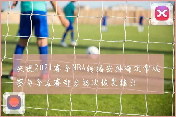 央视2021赛季NBA转播安排确定常规赛与季后赛部分场次恢复播出