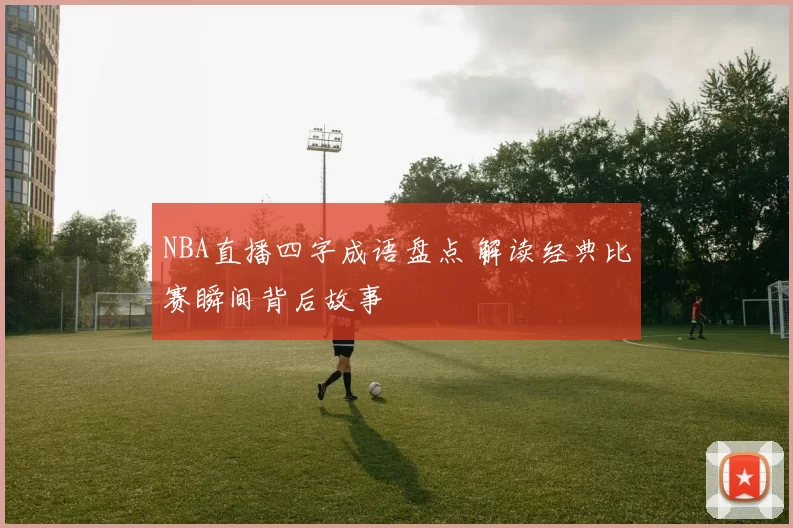 NBA直播四字成语盘点 解读经典比赛瞬间背后故事
