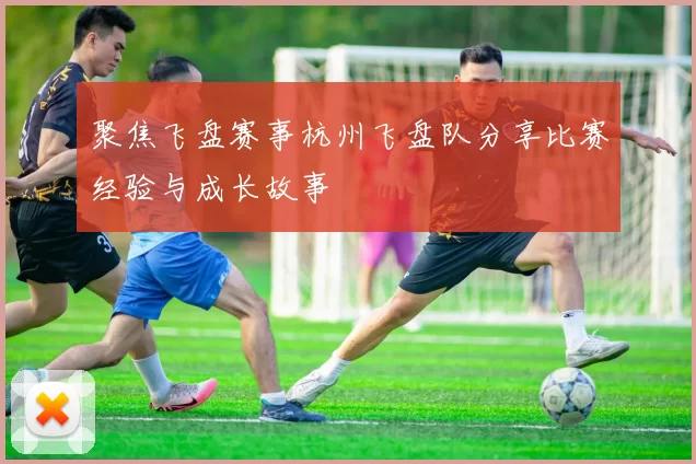 聚焦飞盘赛事杭州飞盘队分享比赛经验与成长故事