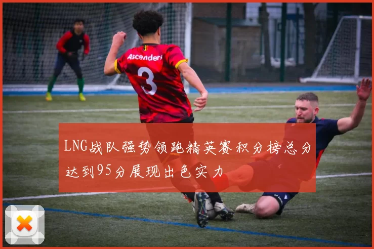 LNG战队强势领跑精英赛积分榜总分达到95分展现出色实力