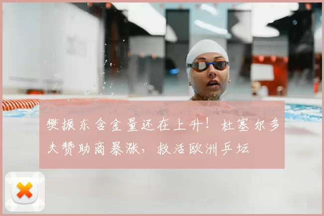 樊振东含金量还在上升!杜塞尔多夫赞助商暴涨,救活欧洲乒坛