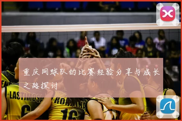 重庆网球队的比赛经验分享与成长之路探讨