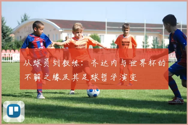 从球员到教练：齐达内与世界杯的不解之缘及其足球哲学演变
