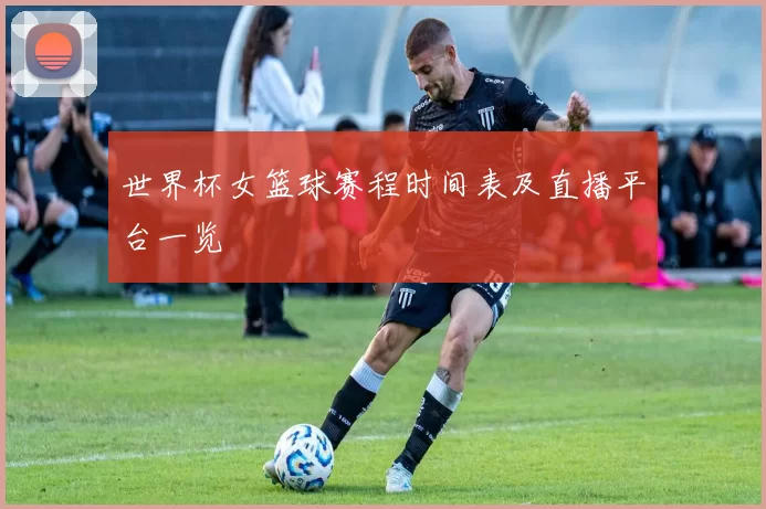 世界杯女篮球赛程时间表及直播平台一览