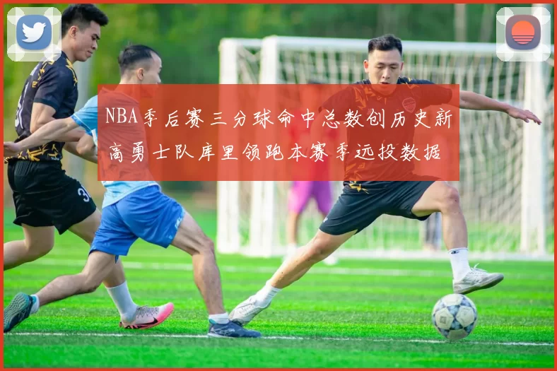 NBA季后赛三分球命中总数创历史新高勇士队库里领跑本赛季远投数据