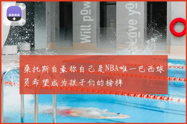 桑托斯自豪称自己是NBA唯一巴西球员希望成为孩子们的榜样