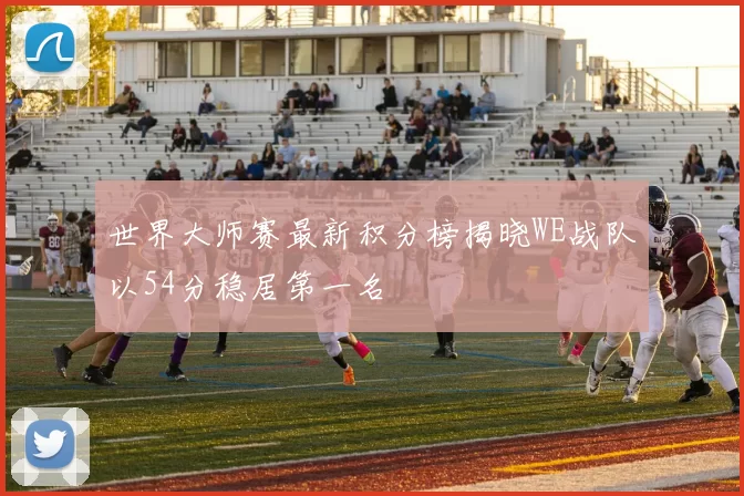 世界大师赛最新积分榜揭晓WE战队以54分稳居第一名
