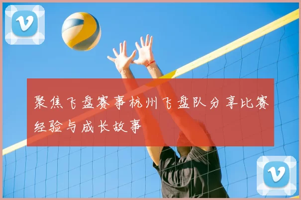 聚焦飞盘赛事杭州飞盘队分享比赛经验与成长故事