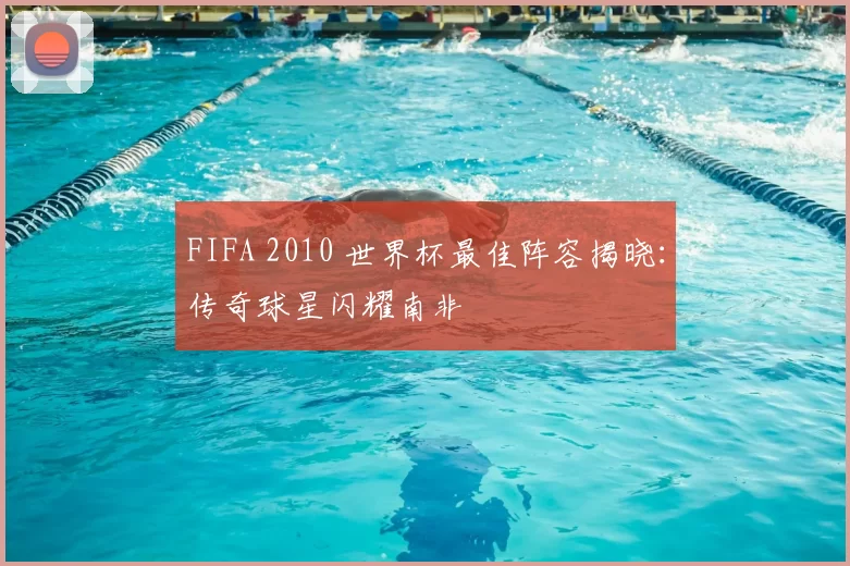 FIFA 2010 世界杯最佳阵容揭晓：传奇球星闪耀南非