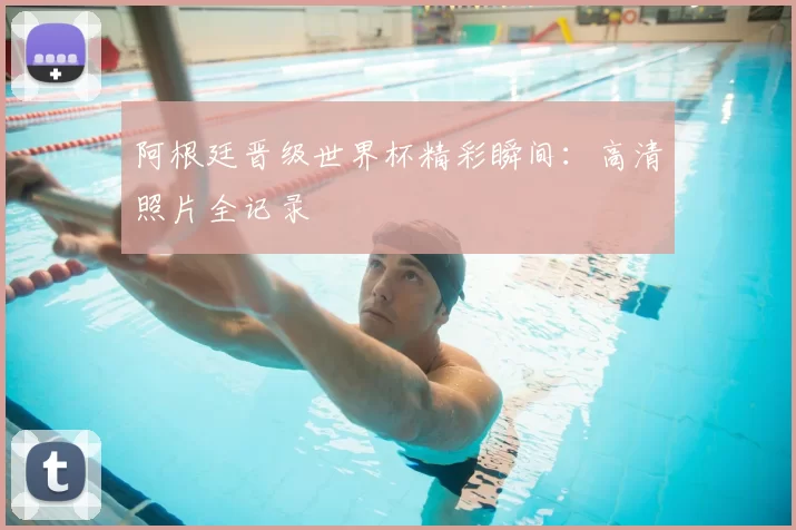 阿根廷晋级世界杯精彩瞬间:高清照片全记录
