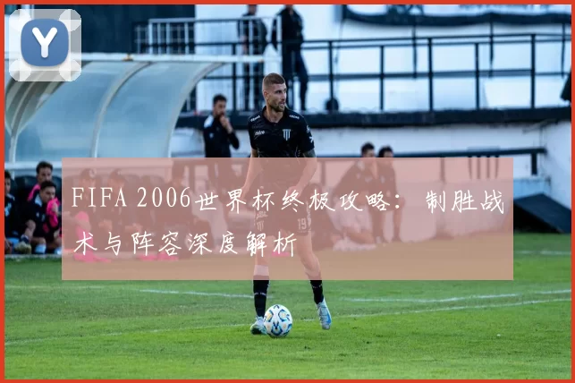 FIFA 2006世界杯终极攻略：制胜战术与阵容深度解析