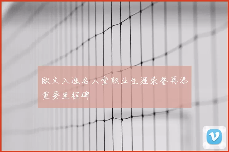 欧文入选名人堂职业生涯荣誉再添重要里程碑