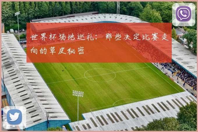 世界杯场地巡礼:那些决定比赛走向的草皮秘密