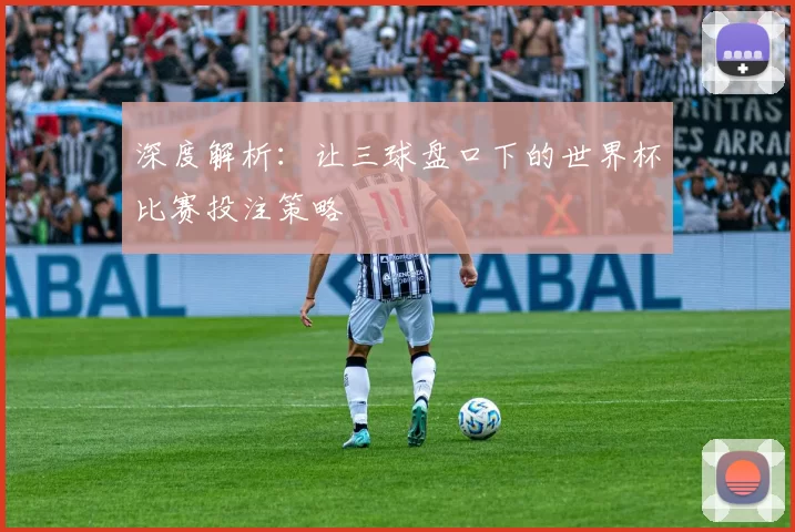 深度解析:让三球盘口下的世界杯比赛投注策略