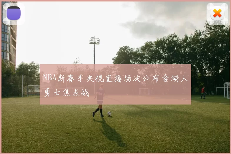 NBA新赛季央视直播场次公布含湖人勇士焦点战