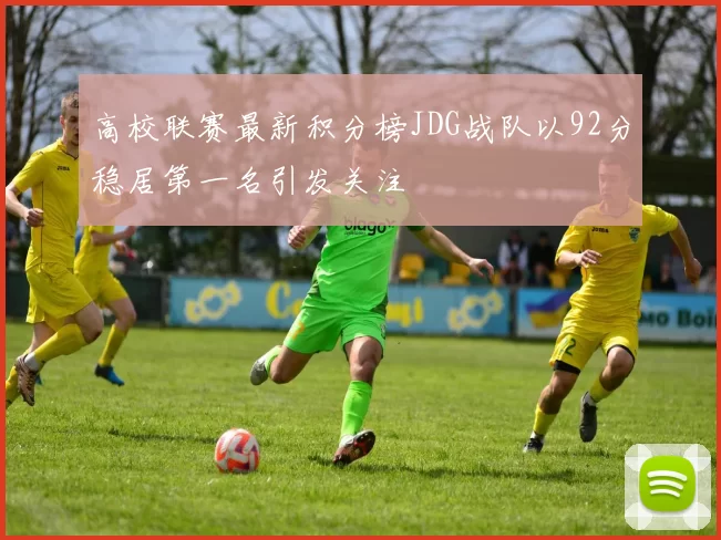 高校联赛最新积分榜JDG战队以92分稳居第一名引发关注