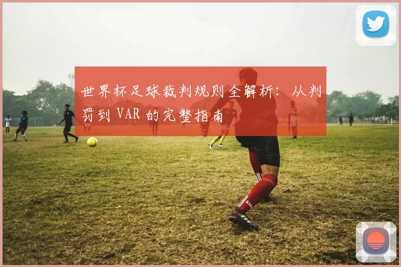 世界杯足球裁判规则全解析：从判罚到 VAR 的完整指南