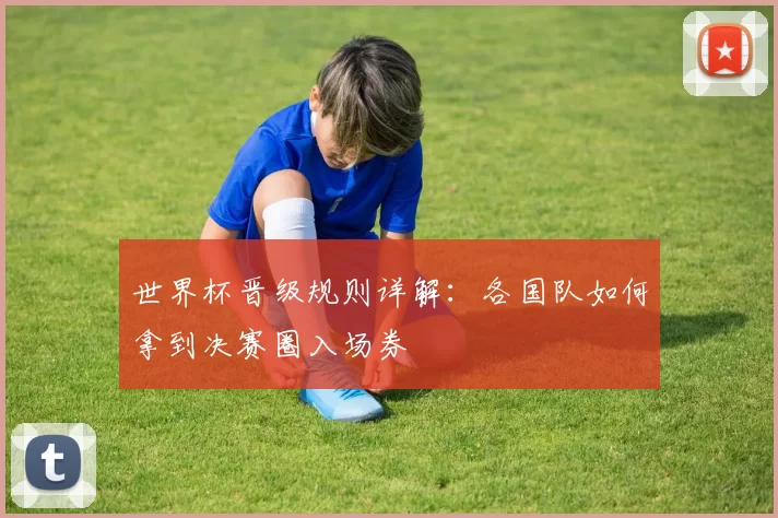 世界杯晋级规则详解:各国队如何拿到决赛圈入场券