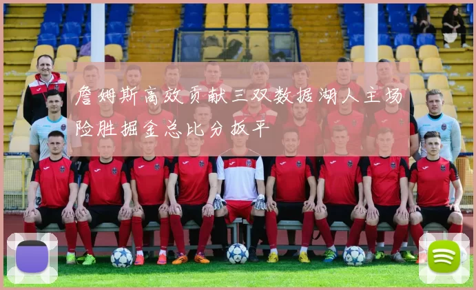 詹姆斯高效贡献三双数据湖人主场险胜掘金总比分扳平