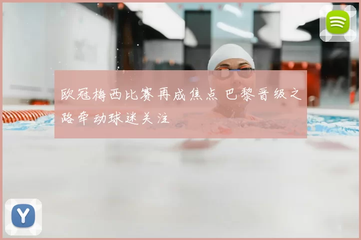 欧冠梅西比赛再成焦点 巴黎晋级之路牵动球迷关注