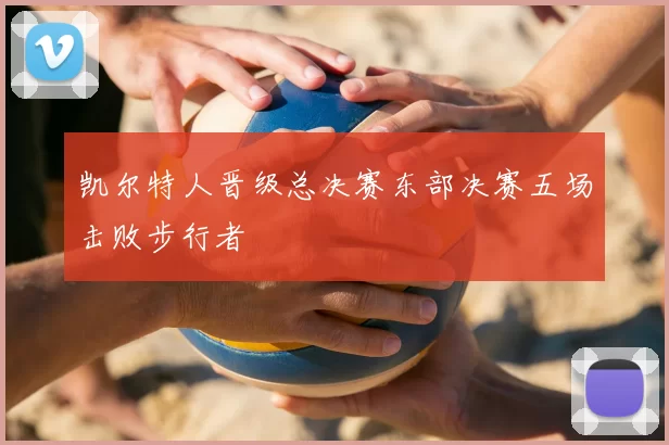 凯尔特人晋级总决赛东部决赛五场击败步行者