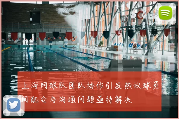 上海网球队团队协作引发热议球员间配合与沟通问题亟待解决