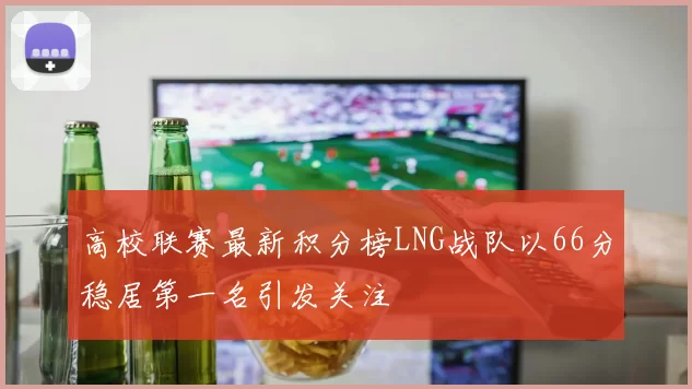 高校联赛最新积分榜LNG战队以66分稳居第一名引发关注
