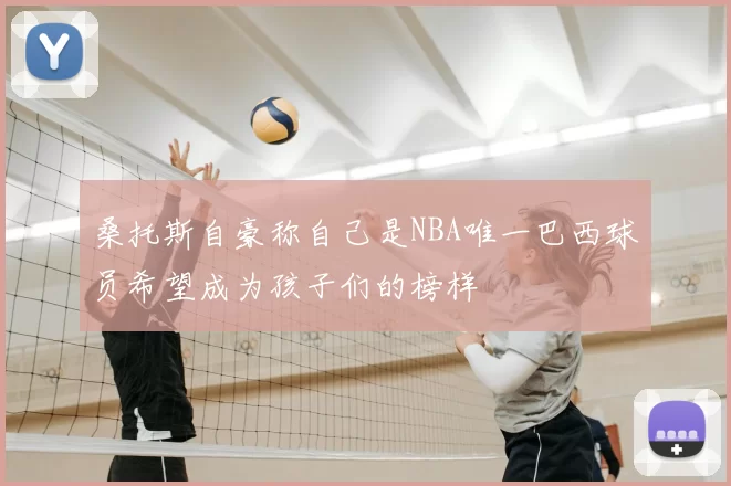 桑托斯自豪称自己是NBA唯一巴西球员希望成为孩子们的榜样
