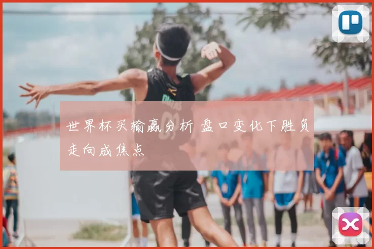 世界杯买输赢分析 盘口变化下胜负走向成焦点