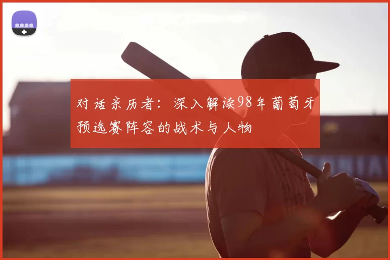 对话亲历者:深入解读98年葡萄牙预选赛阵容的战术与人物