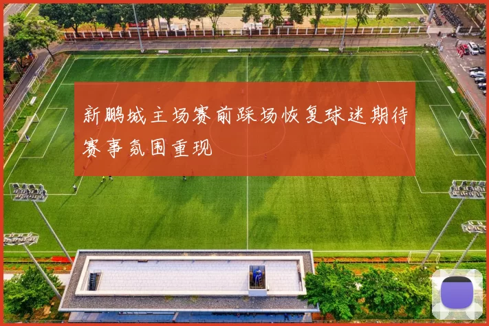 新鹏城主场赛前踩场恢复球迷期待赛事氛围重现