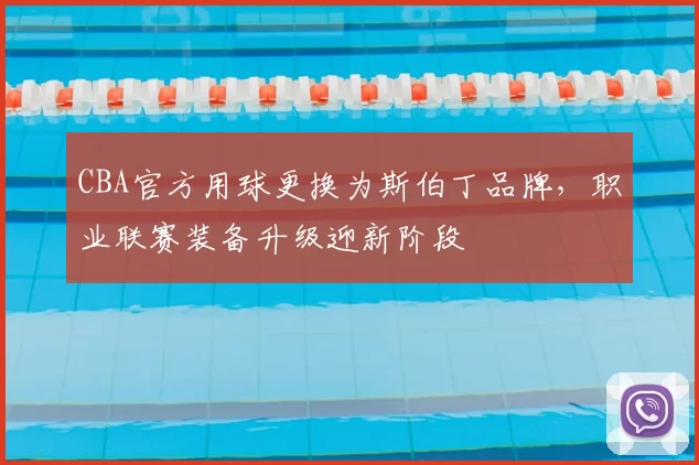 CBA官方用球更换为斯伯丁品牌，职业联赛装备升级迎新阶段