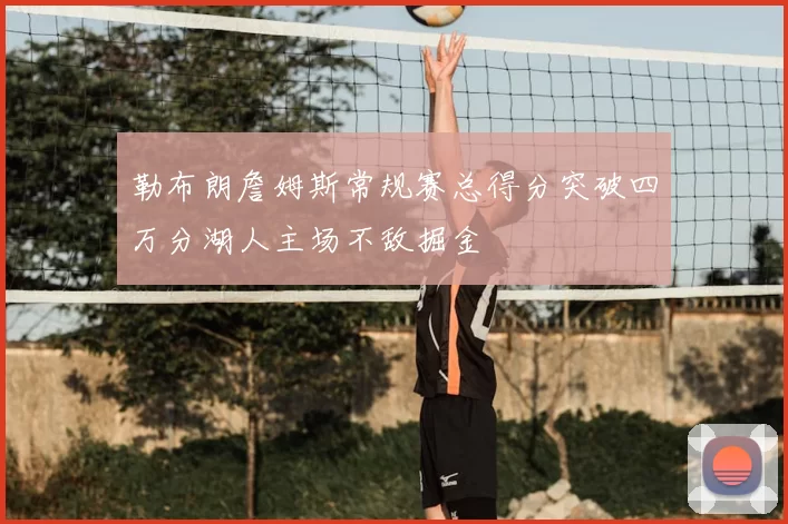 勒布朗詹姆斯常规赛总得分突破四万分湖人主场不敌掘金