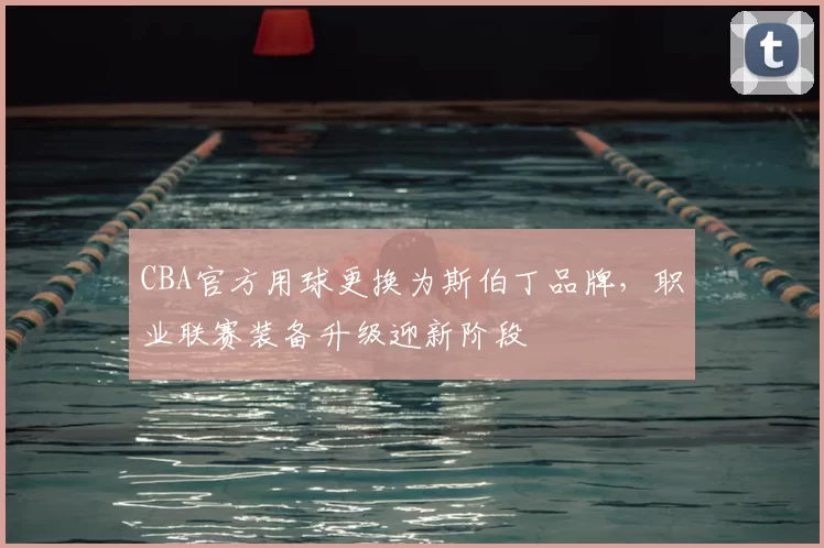 CBA官方用球更换为斯伯丁品牌，职业联赛装备升级迎新阶段