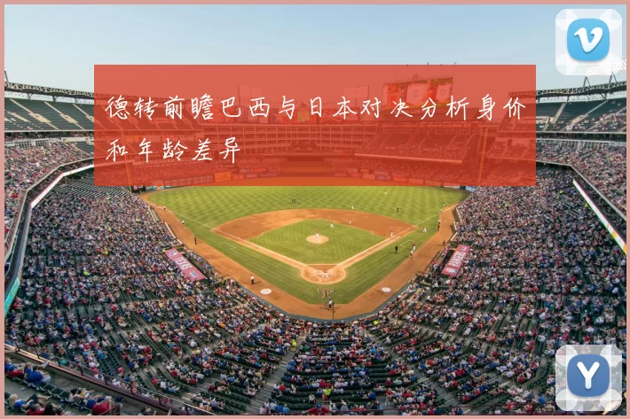 德转前瞻巴西与日本对决分析身价和年龄差异