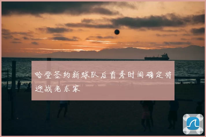 哈登签约新球队后首秀时间确定将迎战老东家