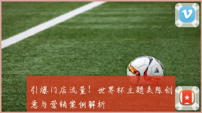 引爆门店流量!世界杯主题美陈创意与营销案例解析