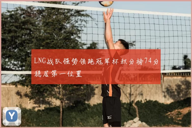 LNG战队强势领跑冠军杯积分榜74分稳居第一位置