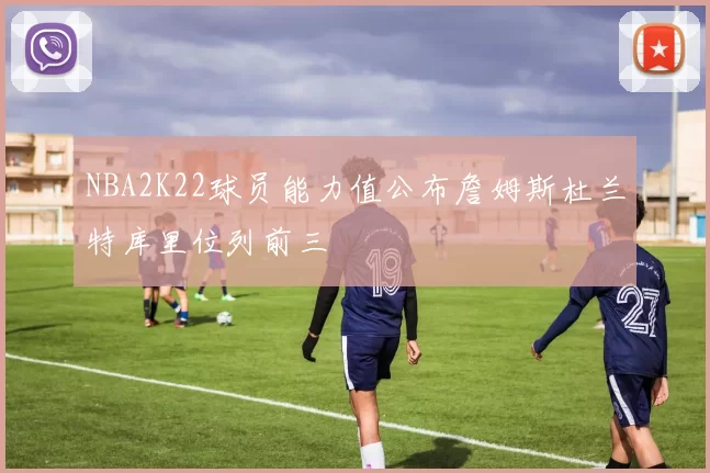 NBA2K22球员能力值公布詹姆斯杜兰特库里位列前三