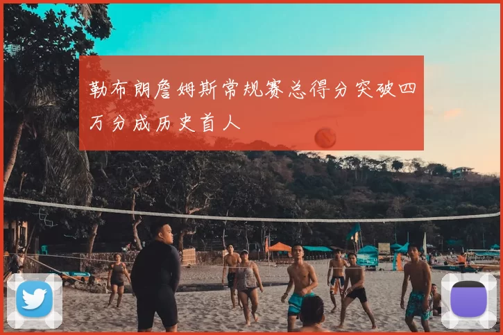 勒布朗詹姆斯常规赛总得分突破四万分成历史首人