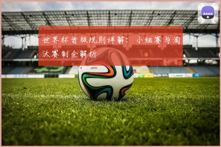 世界杯晋级规则详解:小组赛与淘汰赛制全解析