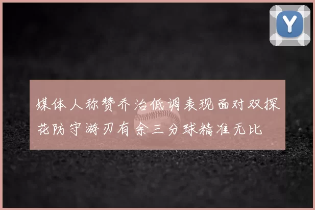 媒体人称赞乔治低调表现面对双探花防守游刃有余三分球精准无比